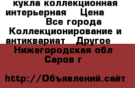 кукла коллекционная интерьерная  › Цена ­ 30 000 - Все города Коллекционирование и антиквариат » Другое   . Нижегородская обл.,Саров г.